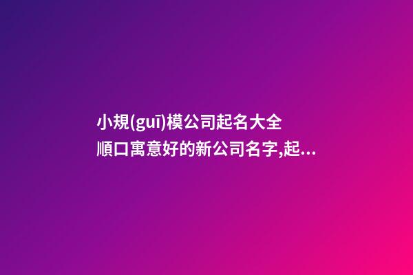 小規(guī)模公司起名大全 順口寓意好的新公司名字,起名之家-第1張-公司起名-玄機派